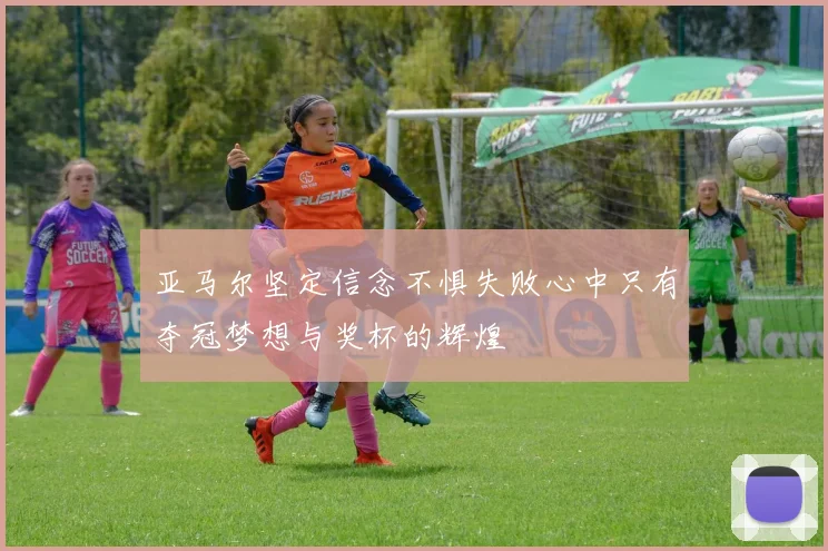 亚马尔坚定信念不惧失败心中只有夺冠梦想与奖杯的辉煌